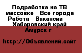 Подработка на ТВ-массовке - Все города Работа » Вакансии   . Хабаровский край,Амурск г.